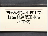 吉林经贸职业技术学校(吉林经贸职业技术学校)