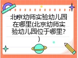 北京幼师实验幼儿园在哪里(北京幼师实验幼儿园位于哪里？)