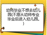 幼师毕业不想去幼儿园(不愿从幼师专业毕业后进入幼儿园。)
