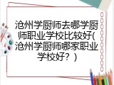 沧州学厨师去哪学厨师职业学校比较好(沧州学厨师哪家职业学校好？)