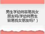 男生学幼师容易找女朋友吗(学幼师男生容易找女朋友吗？)