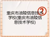 重庆市涪陵信息技术学校(重庆市涪陵信息技术学校)