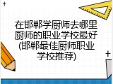 在邯郸学厨师去哪里厨师的职业学校最好(邯郸最佳厨师职业学校推荐)
