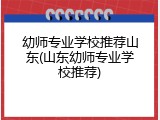 幼师专业学校推荐山东(山东幼师专业学校推荐)