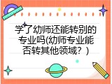 学了幼师还能转别的专业吗(幼师专业能否转其他领域？)