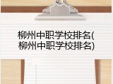 柳州中职学校排名(柳州中职学校排名)