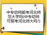 中专幼师能考河北师范大学吗(中专幼师可报考河北师大吗?)