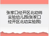 张家口经开区北幼师实验幼儿园(张家口经开区北幼实验园)