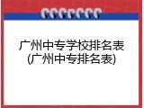 广州中专学校排名表(广州中专排名表)