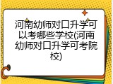 河南幼师对口升学可以考哪些学校(河南幼师对口升学可考院校)