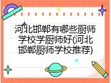 河北邯郸有哪些厨师学校学厨师好(河北邯郸厨师学校推荐)