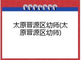 太原晋源区幼师(太原晋源区幼师)