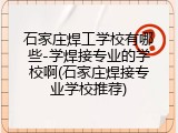 石家庄焊工学校有哪些-学焊接专业的学校啊(石家庄焊接专业学校推荐)