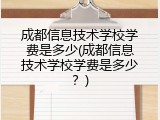 成都信息技术学校学费是多少(成都信息技术学校学费是多少？)