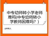 中专幼师转小学老师难吗(中专幼师转小学教师困难吗？)