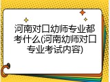 河南对口幼师专业都考什么(河南幼师对口专业考试内容)