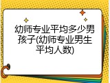 幼师专业平均多少男孩子(幼师专业男生平均人数)