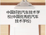 中国好的汽车技术学校(中国优秀的汽车技术学校)