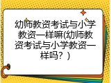幼师教资考试与小学教资一样嘛(幼师教资考试与小学教资一样吗？)
