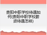 贵阳中职学校待遇如何(贵阳中职学校薪资待遇怎样)