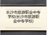 长沙市旅游职业中专学校(长沙市旅游职业中专学校)