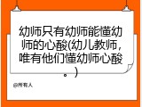 幼师只有幼师能懂幼师的心酸(幼儿教师，唯有他们懂幼师心酸。)