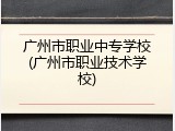 广州市职业中专学校(广州市职业技术学校)