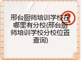 邢台厨师培训学校在哪里有分校(邢台厨师培训学校分校位置查询)
