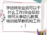 学幼师毕业后可以干什么工作(毕业后幼师可从事幼儿教育、培训或早教机构工作。)