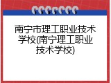 南宁市理工职业技术学校(南宁理工职业技术学校)