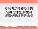 聊城考幼师资格证的辅导班地址(聊城幼师资格证辅导班地点)