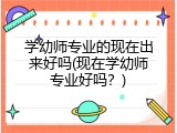 学幼师专业的现在出来好吗(现在学幼师专业好吗？)