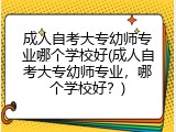 成人自考大专幼师专业哪个学校好(成人自考大专幼师专业，哪个学校好？)