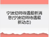 宁波幼师待遇最新消息(宁波幼师待遇最新动态)