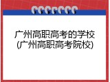 广州高职高考的学校(广州高职高考院校)
