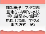 邯郸电焊工学校有哪些地方-培训的-学校啊电话是多少(邯郸电焊工培训：学校及联系方式一览)