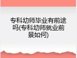 专科幼师毕业有前途吗(专科幼师就业前景如何)