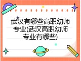 武汉有哪些高职幼师专业(武汉高职幼师专业有哪些)
