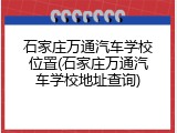 石家庄万通汽车学校位置(石家庄万通汽车学校地址查询)