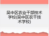 吴中区农业干部技术学校(吴中区农干技术学校)
