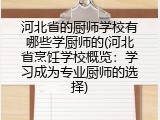河北省的厨师学校有哪些学厨师的(河北省烹饪学校概览：学习成为专业厨师的选择)