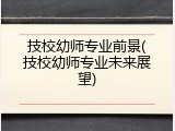 技校幼师专业前景(技校幼师专业未来展望)