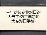 三年幼师专业对口的大专学校(三年幼师大专对口学校)