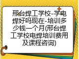 邢台焊工学校-学电焊好吗现在-培训多少钱一个月(邢台焊工学校电焊培训费用及课程咨询)