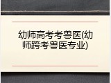 幼师高考考兽医(幼师跨考兽医专业)