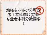 幼师专业多少分可以考上本科图片(幼师专业考本科分数要求)