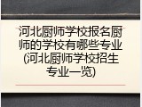 河北厨师学校报名厨师的学校有哪些专业(河北厨师学校招生专业一览)