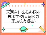 天河有什么公办职业技术学校(天河公办职技校有哪些)