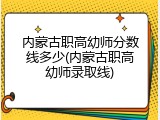 内蒙古职高幼师分数线多少(内蒙古职高幼师录取线)
