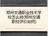 郑州交通职业技术学校怎么样(郑州交通职校评价如何)